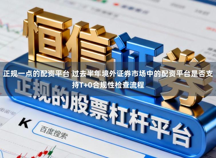 正规一点的配资平台 过去半年境外证券市场中的配资平台是否支持T+0合规性检查流程