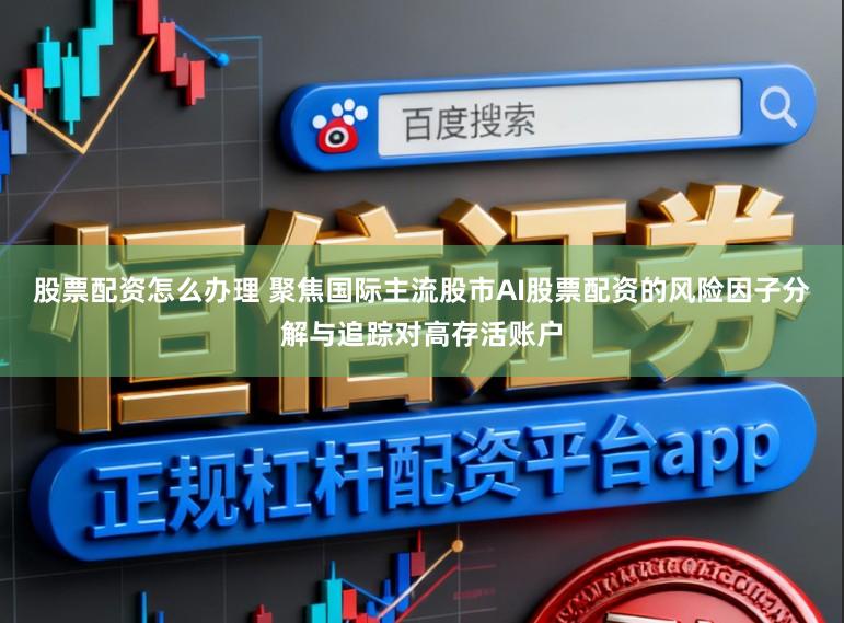 股票配资怎么办理 聚焦国际主流股市AI股票配资的风险因子分解与追踪对高存活账户