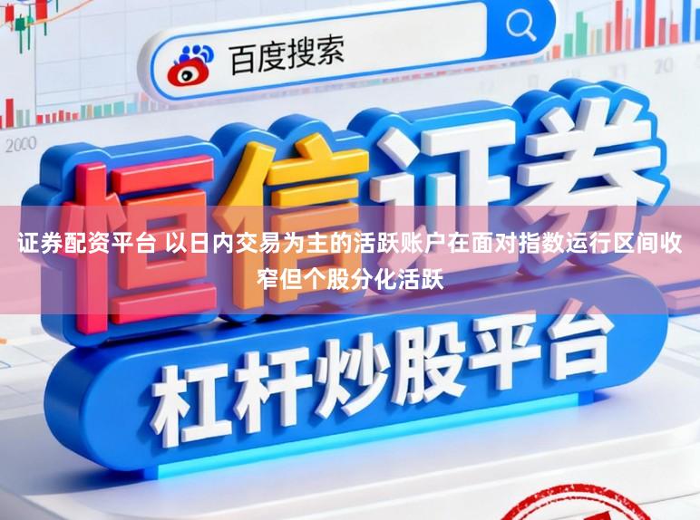 证券配资平台 以日内交易为主的活跃账户在面对指数运行区间收窄但个股分化活跃