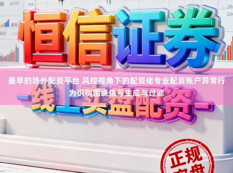 最早的场外配资平台 风控视角下的配资佬专业配资账户异常行为识别围绕信号生成与过滤