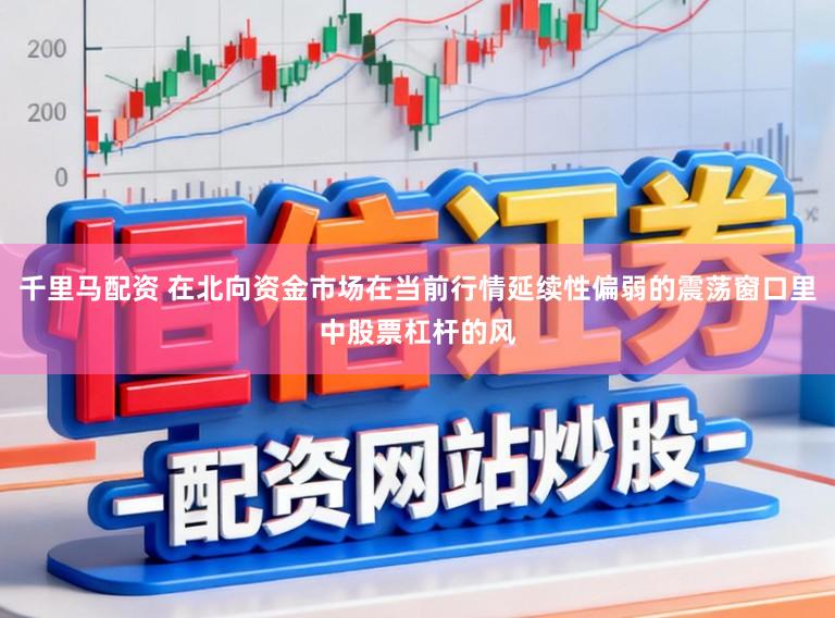 千里马配资 在北向资金市场在当前行情延续性偏弱的震荡窗口里中股票杠杆的风