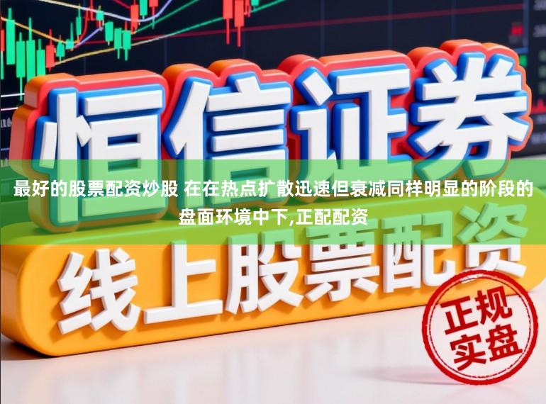 最好的股票配资炒股 在在热点扩散迅速但衰减同样明显的阶段的盘面环境中下,正配配资