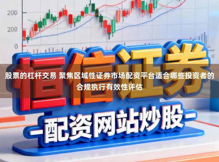 股票的杠杆交易 聚焦区域性证券市场配资平台适合哪些投资者的合规执行有效性评估