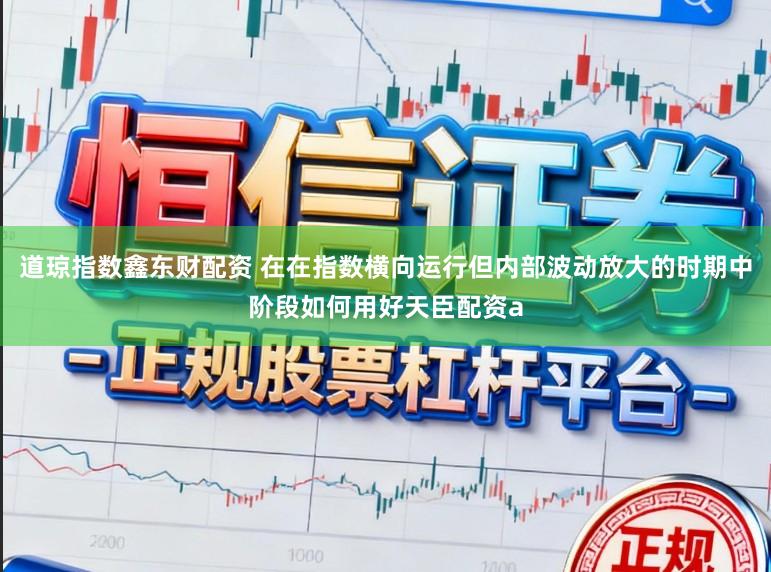 道琼指数鑫东财配资 在在指数横向运行但内部波动放大的时期中阶段如何用好天臣配资a
