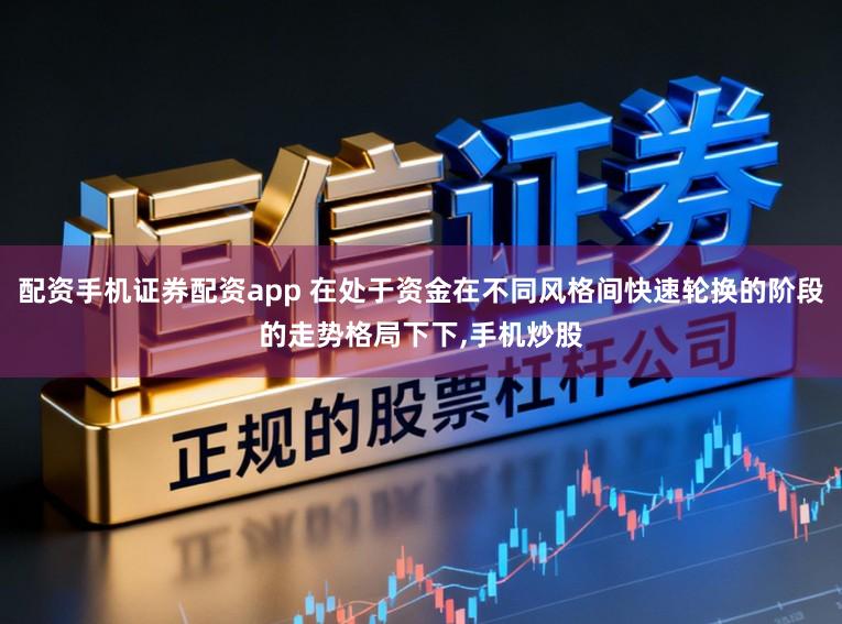 配资手机证券配资app 在处于资金在不同风格间快速轮换的阶段的走势格局下下,手机炒股