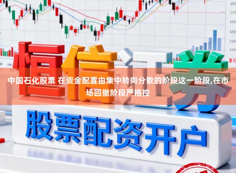 中国石化股票 在资金配置由集中转向分散的阶段这一阶段,在市场回撤阶段严格控