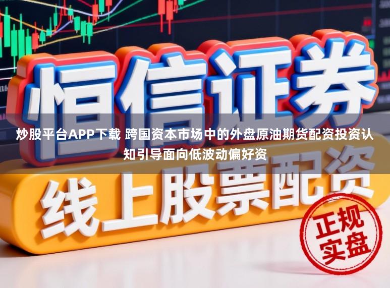 炒股平台APP下载 跨国资本市场中的外盘原油期货配资投资认知引导面向低波动偏好资