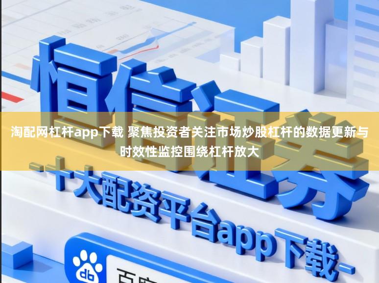 淘配网杠杆app下载 聚焦投资者关注市场炒股杠杆的数据更新与时效性监控围绕杠杆放大