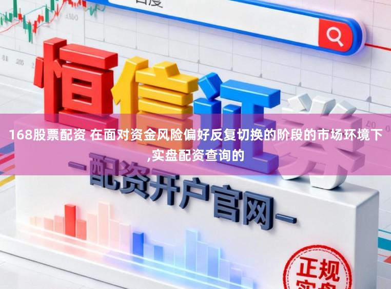 168股票配资 在面对资金风险偏好反复切换的阶段的市场环境下,实盘配资查询的