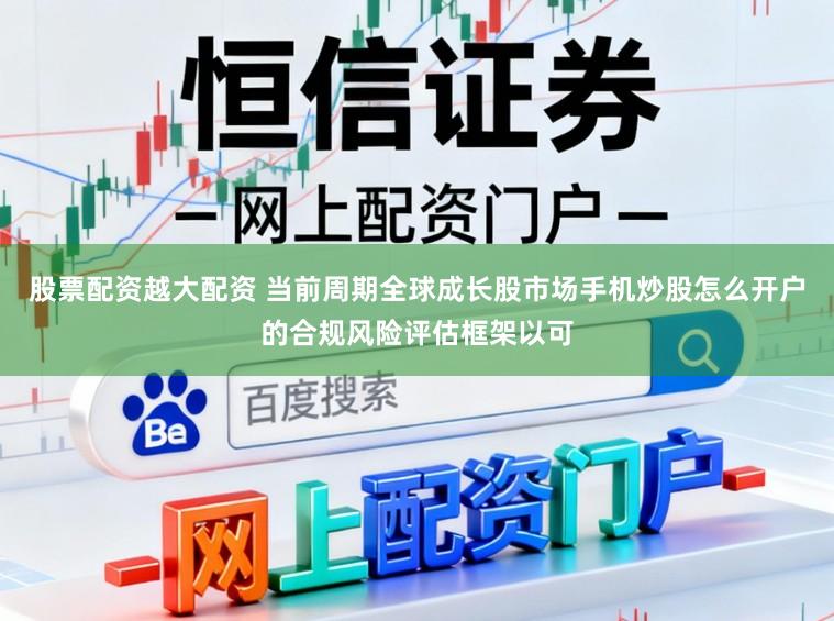 股票配资越大配资 当前周期全球成长股市场手机炒股怎么开户的合规风险评估框架以可