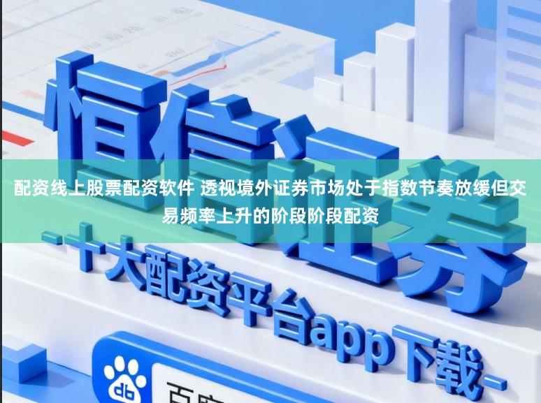 配资线上股票配资软件 透视境外证券市场处于指数节奏放缓但交易频率上升的阶段阶段配资