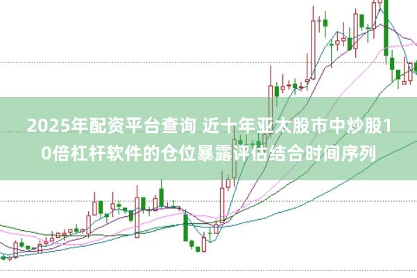 2025年配资平台查询 近十年亚太股市中炒股10倍杠杆软件的仓位暴露评估结合时间序列