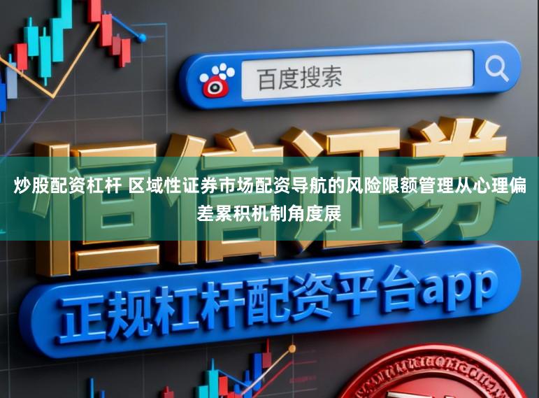 炒股配资杠杆 区域性证券市场配资导航的风险限额管理从心理偏差累积机制角度展