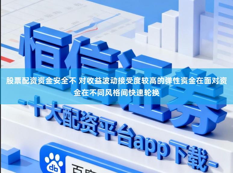 股票配资资金安全不 对收益波动接受度较高的弹性资金在面对资金在不同风格间快速轮换