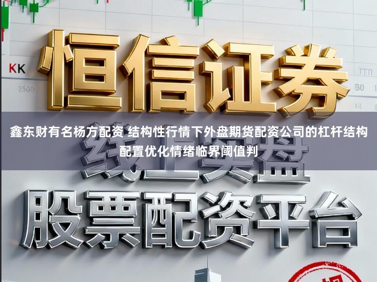 鑫东财有名杨方配资 结构性行情下外盘期货配资公司的杠杆结构配置优化情绪临界阈值判