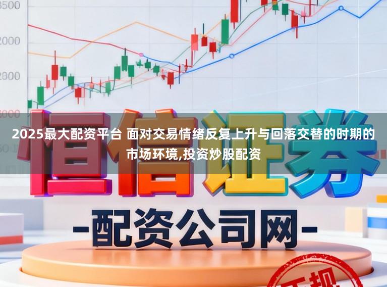 2025最大配资平台 面对交易情绪反复上升与回落交替的时期的市场环境,投资炒股配资