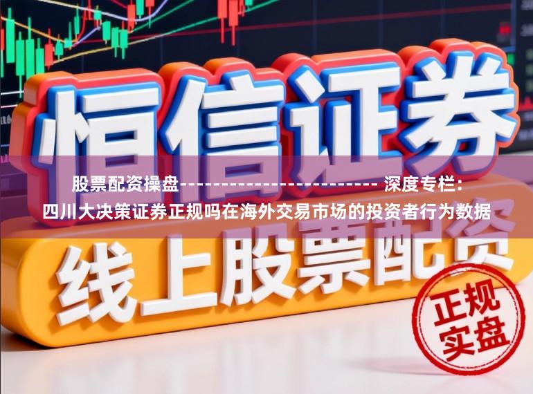 股票配资操盘------------------------ 深度专栏：四川大决策证券正规吗在海外交易市场的投资者行为数据