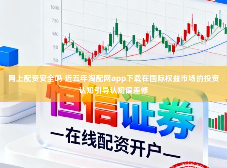 网上配资安全吗 近五年淘配网app下载在国际权益市场的投资认知引导认知偏差修