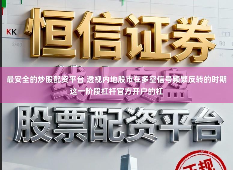 最安全的炒股配资平台 透视内地股市在多空信号频繁反转的时期这一阶段杠杆官方开户的杠
