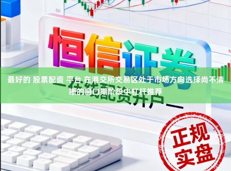 最好的 股票配资 平台 在港交所交易区处于市场方向选择尚不清晰的窗口期阶段中杠杆推荐