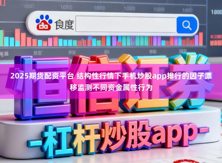 2025期货配资平台 结构性行情下手机炒股app排行的因子漂移监测不同资金属性行为