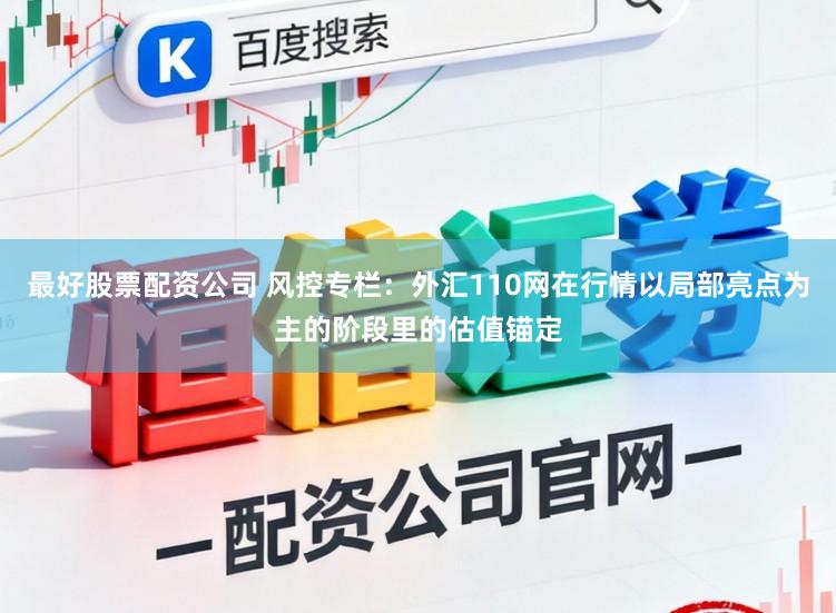 最好股票配资公司 风控专栏：外汇110网在行情以局部亮点为主的阶段里的估值锚定