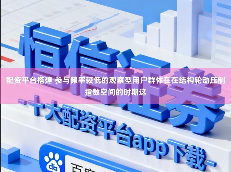 配资平台搭建 参与频率较低的观察型用户群体在在结构轮动压制指数空间的时期这