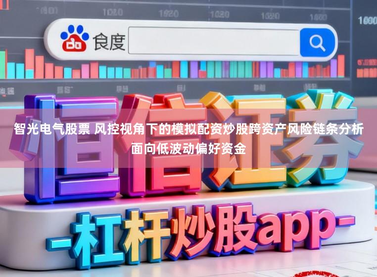 智光电气股票 风控视角下的模拟配资炒股跨资产风险链条分析面向低波动偏好资金