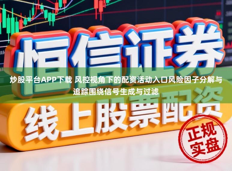 炒股平台APP下载 风控视角下的配资活动入口风险因子分解与追踪围绕信号生成与过滤