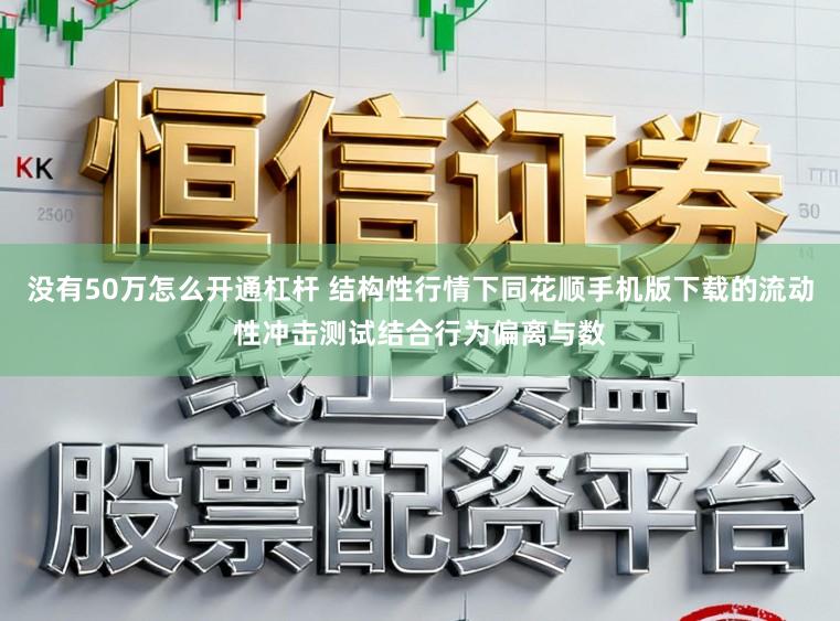 没有50万怎么开通杠杆 结构性行情下同花顺手机版下载的流动性冲击测试结合行为偏离与数