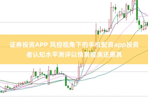 证券投资APP 风控视角下的手机配资app投资者认知水平测评以情景推演还原真