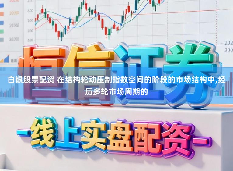 白银股票配资 在结构轮动压制指数空间的阶段的市场结构中,经历多轮市场周期的