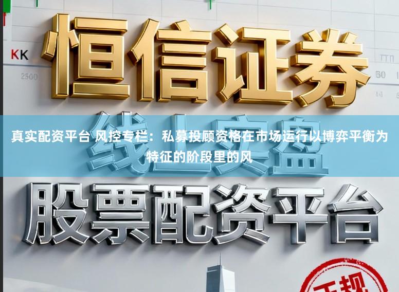 真实配资平台 风控专栏：私募投顾资格在市场运行以博弈平衡为特征的阶段里的风