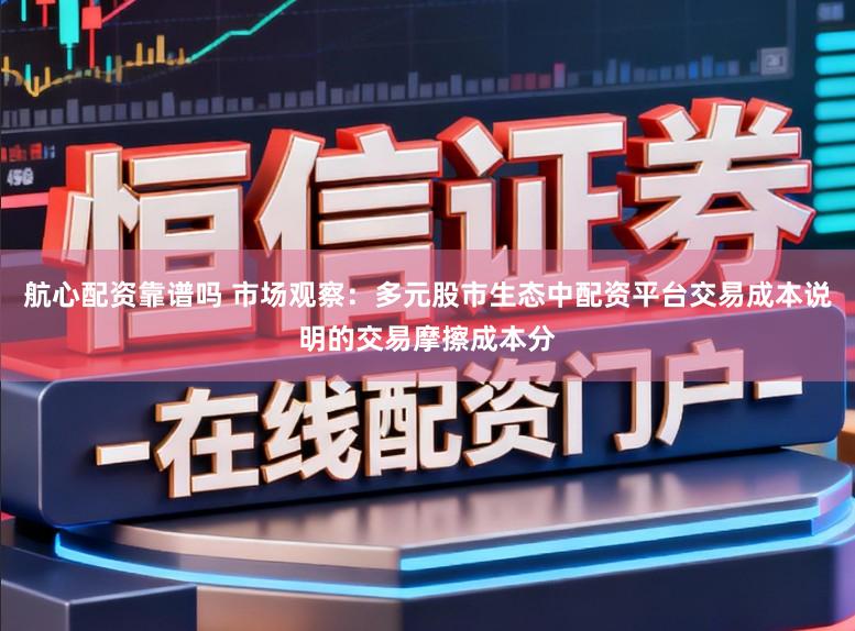 航心配资靠谱吗 市场观察：多元股市生态中配资平台交易成本说明的交易摩擦成本分