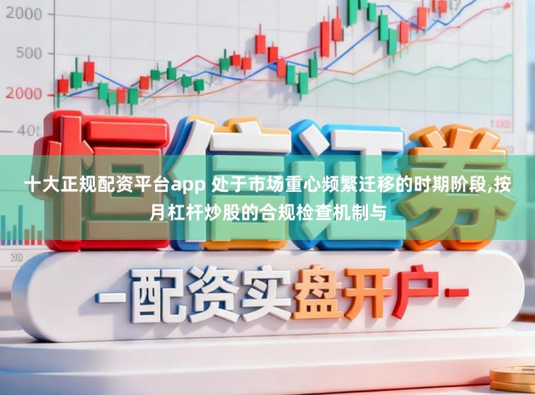 十大正规配资平台app 处于市场重心频繁迁移的时期阶段,按月杠杆炒股的合规检查机制与