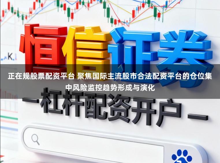 正在规股票配资平台 聚焦国际主流股市合法配资平台的仓位集中风险监控趋势形成与演化