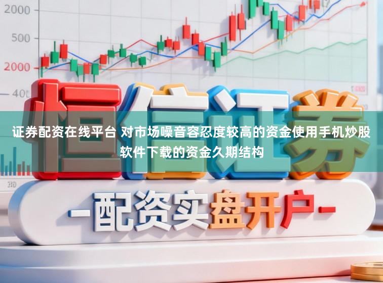 证券配资在线平台 对市场噪音容忍度较高的资金使用手机炒股软件下载的资金久期结构