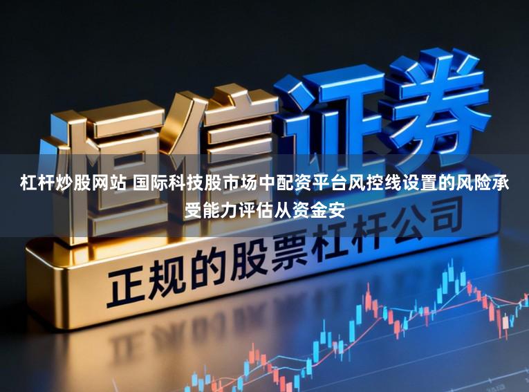 杠杆炒股网站 国际科技股市场中配资平台风控线设置的风险承受能力评估从资金安