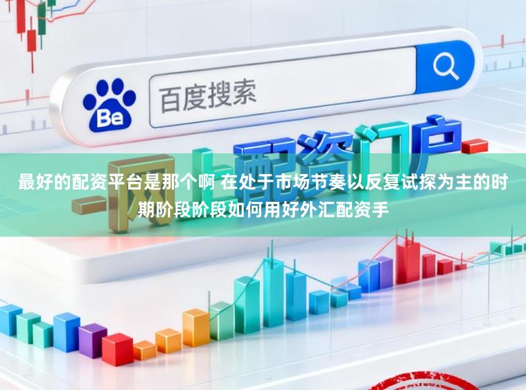 最好的配资平台是那个啊 在处于市场节奏以反复试探为主的时期阶段阶段如何用好外汇配资手