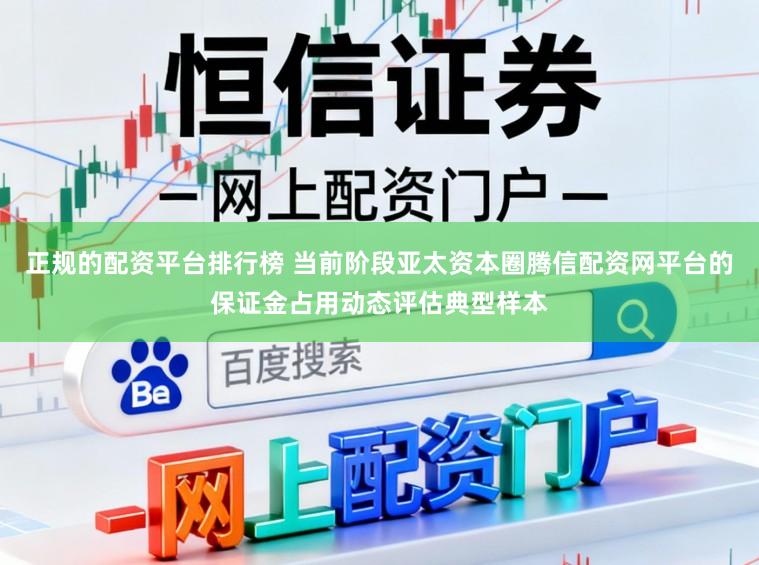 正规的配资平台排行榜 当前阶段亚太资本圈腾信配资网平台的保证金占用动态评估典型样本