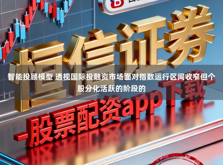 智能投顾模型 透视国际投融资市场面对指数运行区间收窄但个股分化活跃的阶段的