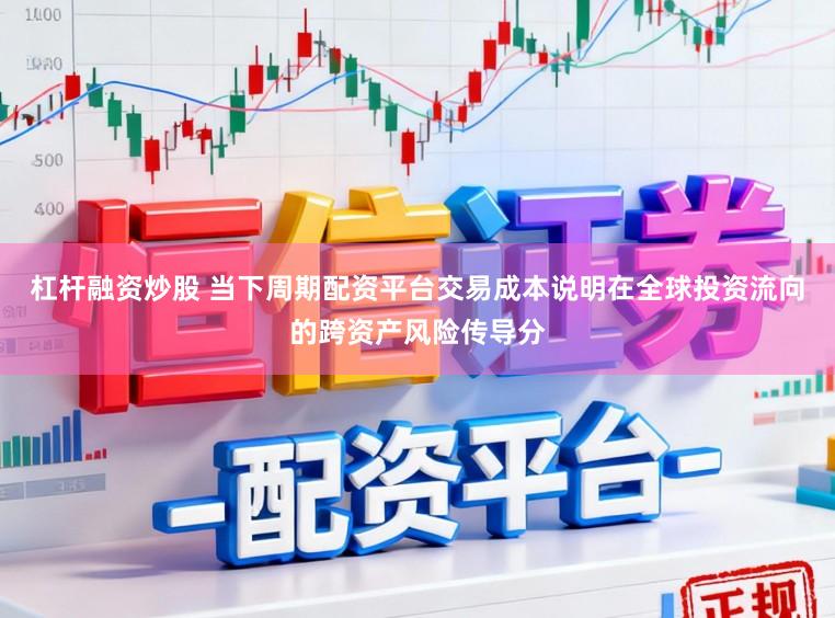 杠杆融资炒股 当下周期配资平台交易成本说明在全球投资流向的跨资产风险传导分