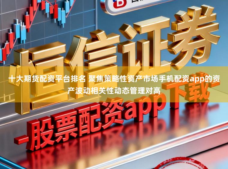 十大期货配资平台排名 聚焦策略性资产市场手机配资app的资产波动相关性动态管理对高