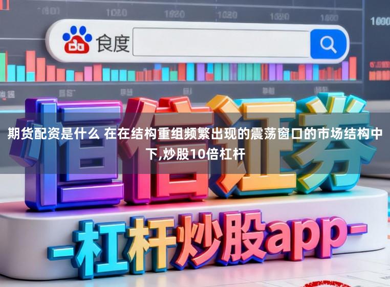 期货配资是什么 在在结构重组频繁出现的震荡窗口的市场结构中下,炒股10倍杠杆