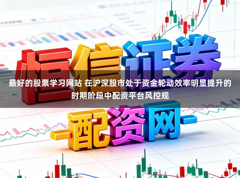 最好的股票学习网站 在沪深股市处于资金轮动效率明显提升的时期阶段中配资平台风控规