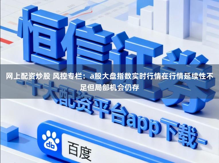 网上配资炒股 风控专栏：a股大盘指数实时行情在行情延续性不足但局部机会仍存