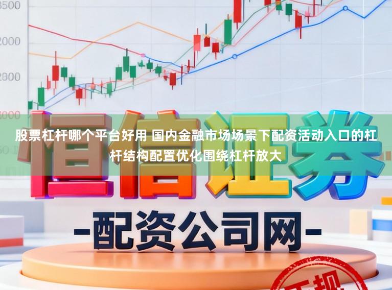 股票杠杆哪个平台好用 国内金融市场场景下配资活动入口的杠杆结构配置优化围绕杠杆放大