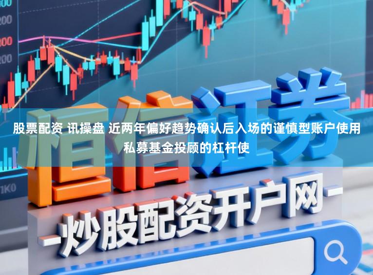 股票配资 讯操盘 近两年偏好趋势确认后入场的谨慎型账户使用私募基金投顾的杠杆使