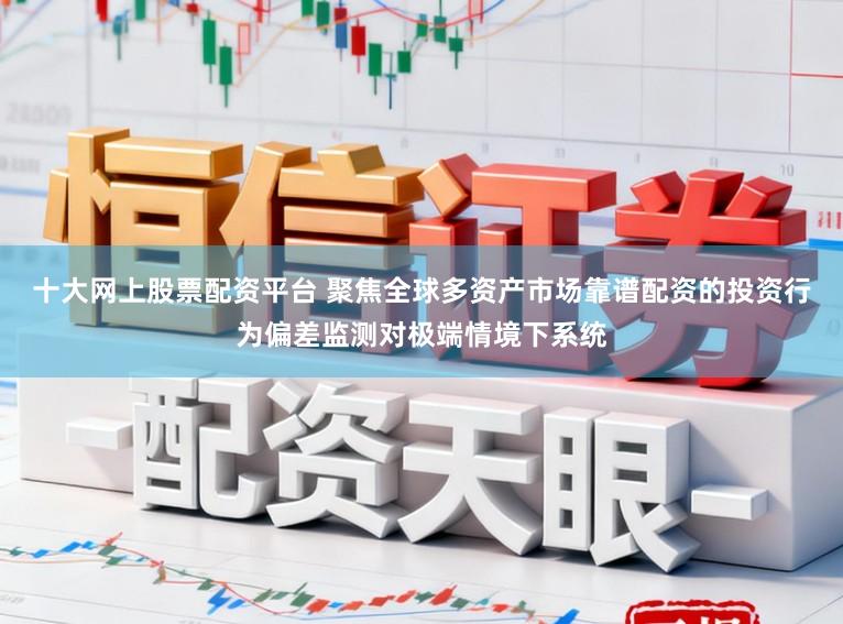 十大网上股票配资平台 聚焦全球多资产市场靠谱配资的投资行为偏差监测对极端情境下系统