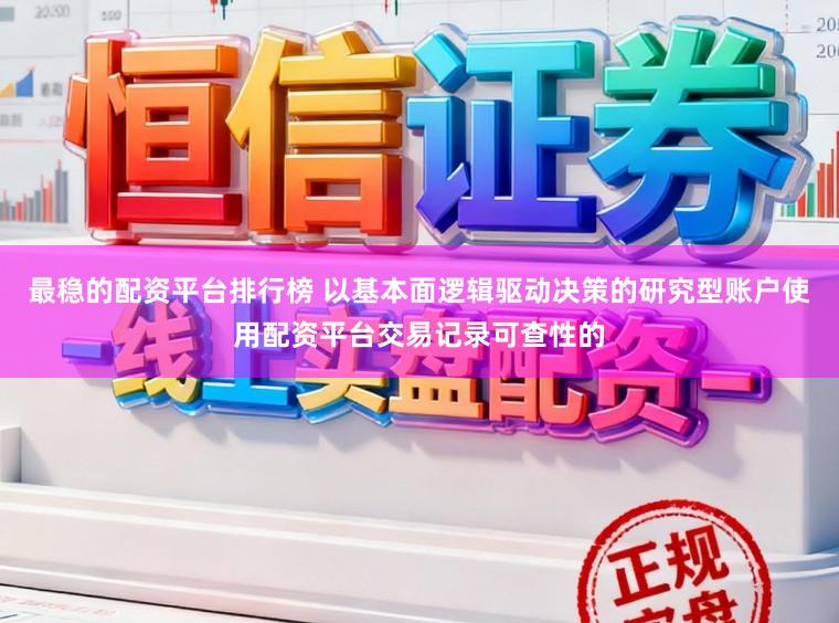 最稳的配资平台排行榜 以基本面逻辑驱动决策的研究型账户使用配资平台交易记录可查性的